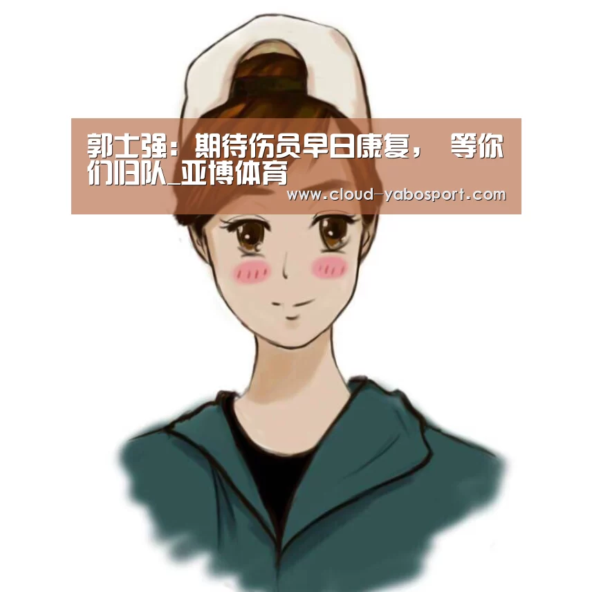 郭士强:期待伤员早日康复, 等你们归队_亚博体育(图3) 亚博棋牌