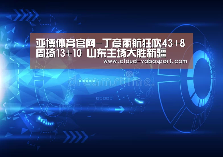 亚博体育官网-丁彦雨航狂砍43+8周琦13+10 山东主场大胜新疆(图1) 亚博娱乐