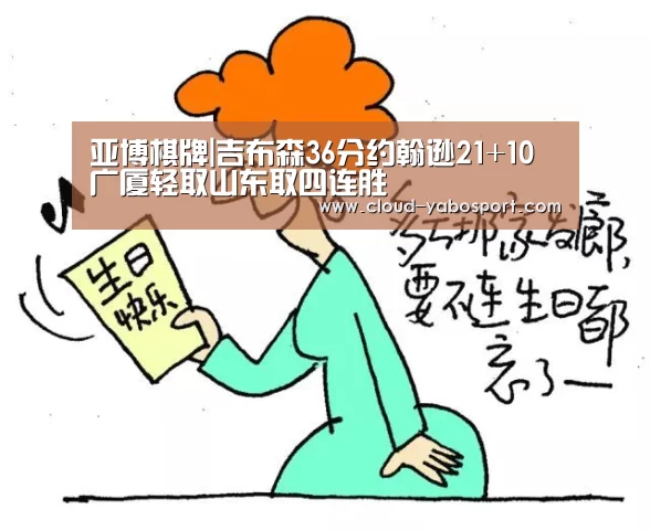 亚博棋牌|吉布森36分约翰逊21+10 广厦轻取山东取四连胜(图4) 亚博娱乐