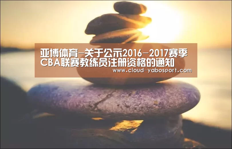 亚博体育-关于公示2016-2017赛季CBA联赛教练员注册资格的通知(图1) 亚博体育