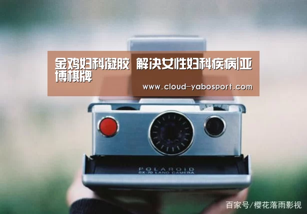 金鸡妇科凝胶 解决女性妇科疾病|亚博棋牌(图1) 亚博棋牌